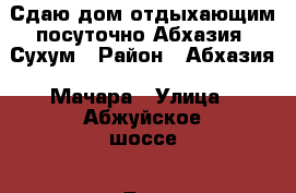 Сдаю дом отдыхающим посуточно Абхазия, Сухум › Район ­ Абхазия, Мачара › Улица ­ Абжуйское шоссе › Дом ­ 122 › Этажность дома ­ 2 › Общая площадь дома ­ 100 › Площадь участка ­ 1 800 › Цена ­ 2 000 - Все города Недвижимость » Дома, коттеджи, дачи аренда   . Адыгея респ.,Адыгейск г.